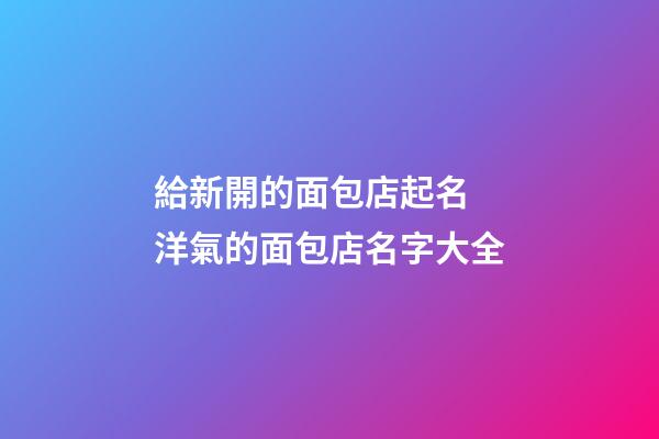 給新開的面包店起名 洋氣的面包店名字大全-第1張-店鋪起名-玄機(jī)派